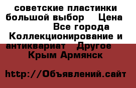 советские пластинки большой выбор  › Цена ­ 1 500 - Все города Коллекционирование и антиквариат » Другое   . Крым,Армянск